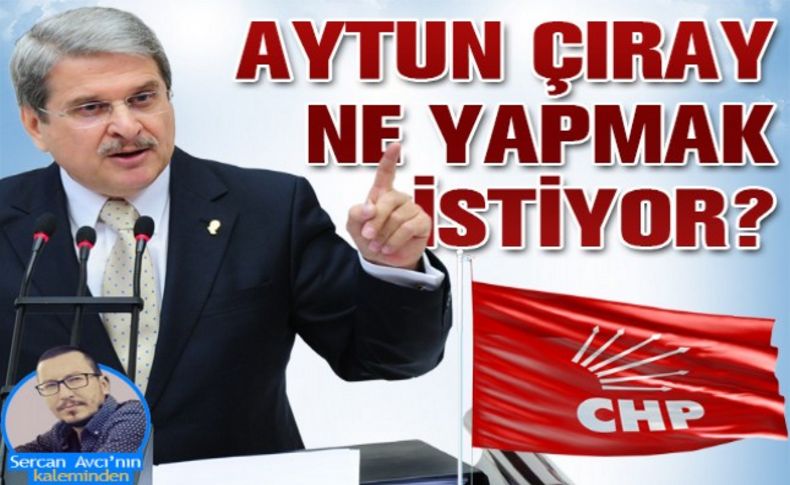 Avcı yazdı: Aytun Çıray ne yapmak istiyor'