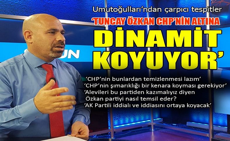 Umutoğulları’ndan çarpıcı tespitler.. Tuncay Özkan, CHP'nin altına dinamit koyuyor!